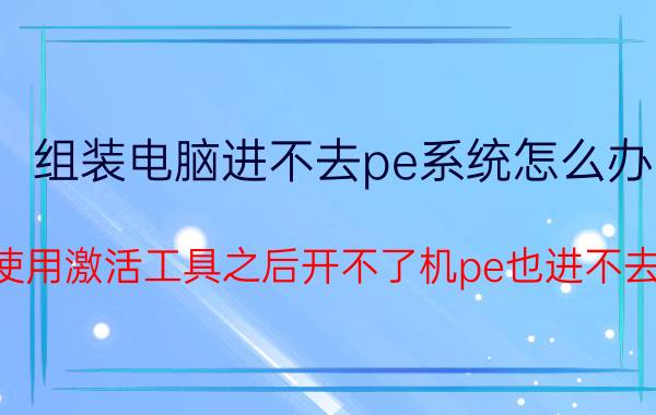 组装电脑进不去pe系统怎么办 使用激活工具之后开不了机pe也进不去？